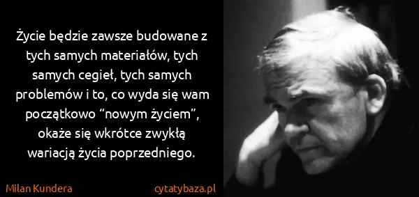 Milan Kundera: Życie będzie zawsze budowane z tych samych materiałów,...