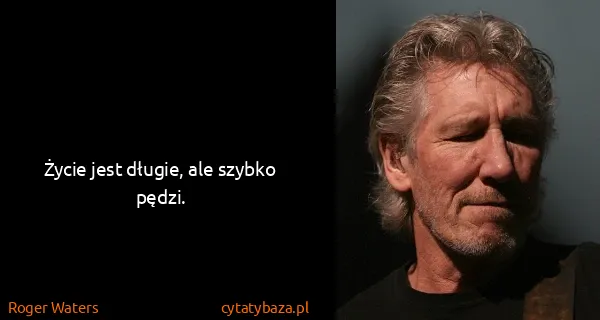 Roger Waters: Życie jest długie, ale szybko pędzi.