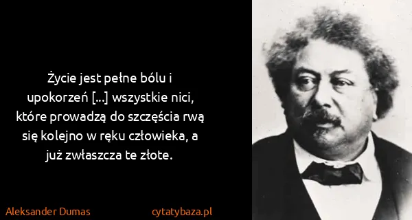 Aleksander Dumas: Życie jest pełne bólu i upokorzeń [...] wszystkie nici,...