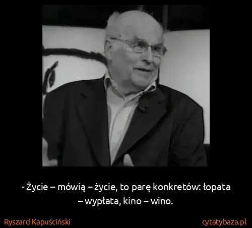 Ryszard Kapuściński: - Życie – mówią – życie, to parę konkretów: łopata –...