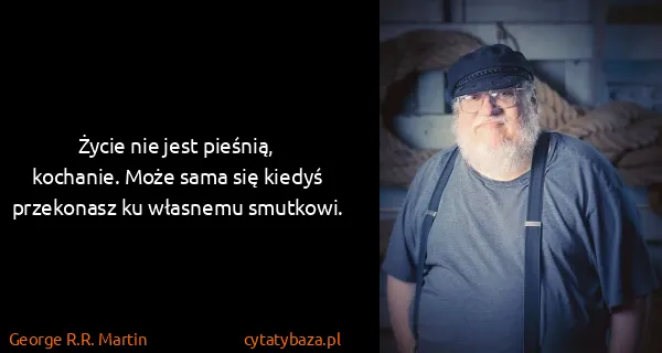 George R.R. Martin: Życie nie jest pieśnią, kochanie. Może sama się kiedyś...