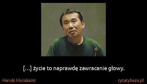 Haruki Murakami: […] życie to naprawdę zawracanie głowy.