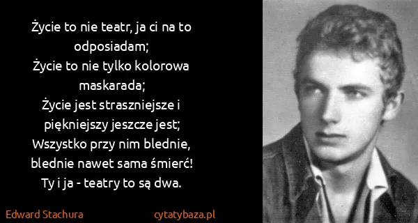 Edward Stachura: Życie to nie teatr, ja ci na to odposiadam;
Życie to nie...