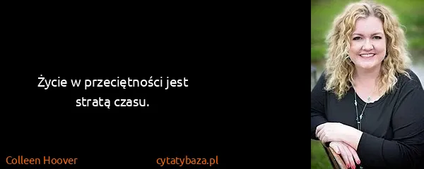 Colleen Hoover: Życie w przeciętności jest stratą czasu.