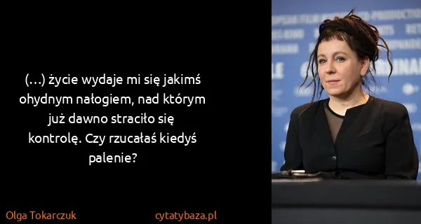 Olga Tokarczuk: (…) życie wydaje mi się jakimś ohydnym nałogiem, nad...