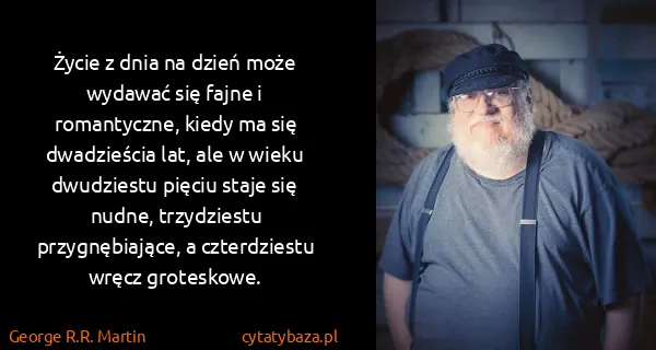 George R.R. Martin: Życie z dnia na dzień może wydawać się fajne i...