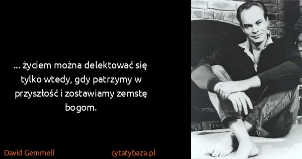David Gemmell: ... życiem można delektować się tylko wtedy, gdy...