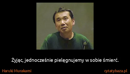 Haruki Murakami: Żyjąc, jednocześnie pielęgnujemy w sobie śmierć.