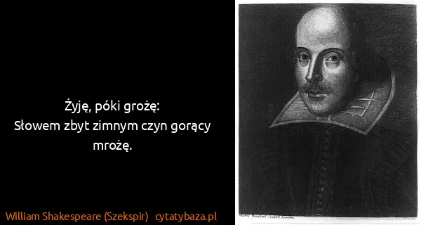 William Shakespeare (Szekspir): Żyję, póki grożę:
Słowem zbyt zimnym czyn gorący mrożę.