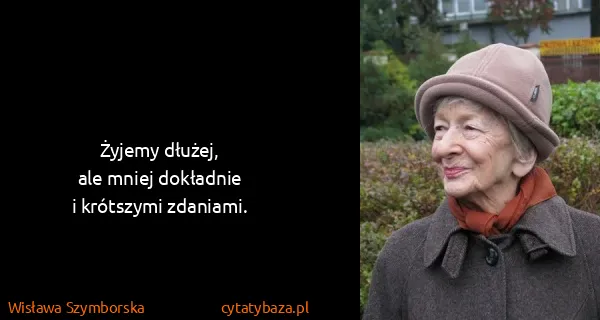 Wisława Szymborska: Żyjemy dłużej,
ale mniej dokładnie
i krótszymi...