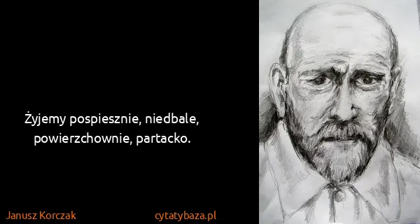 Janusz Korczak: Żyjemy pospiesznie, niedbale, powierzchownie, partacko.