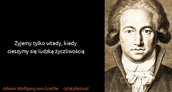 Johann Wolfgang von Goethe: Żyjemy tylko wtedy, kiedy cieszymy się ludzką...