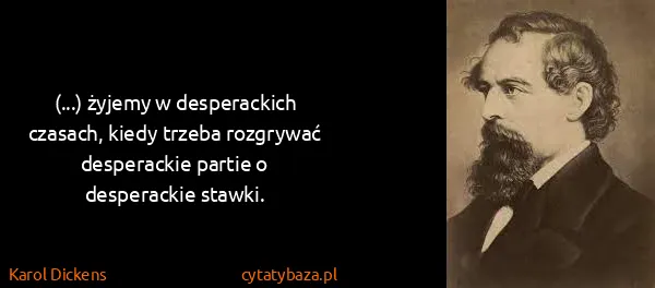Karol Dickens: (...) żyjemy w desperackich czasach, kiedy trzeba...